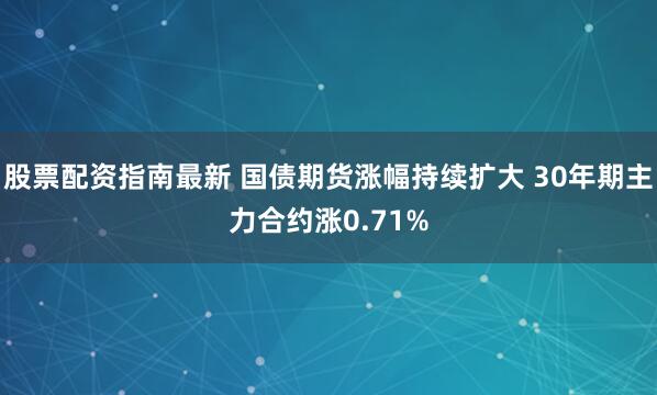 股票配资指南最新 国债期货涨幅持续扩大 30年期主力合约涨0.71%