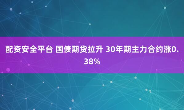配资安全平台 国债期货拉升 30年期主力合约涨0.38%