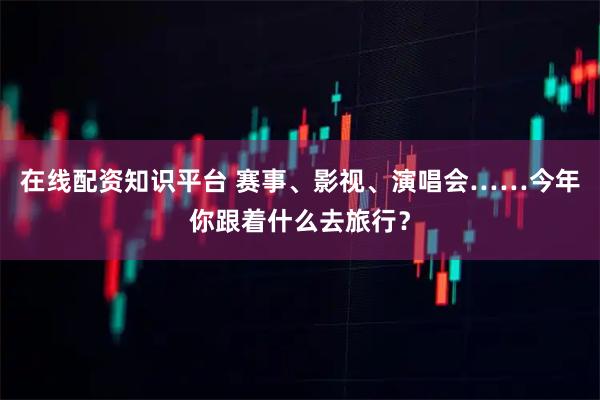 在线配资知识平台 赛事、影视、演唱会……今年你跟着什么去旅行？