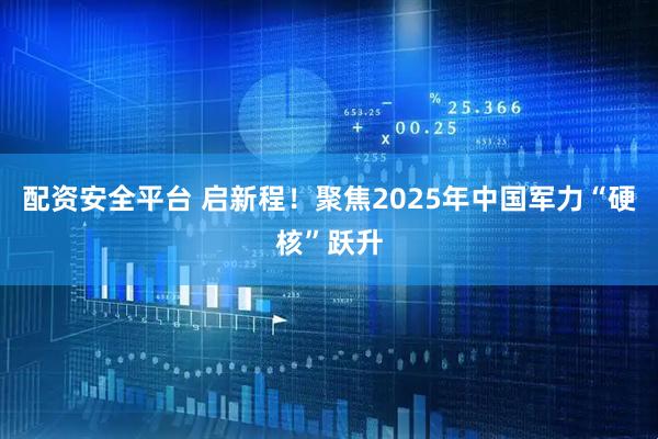 配资安全平台 启新程！聚焦2025年中国军力“硬核”跃升