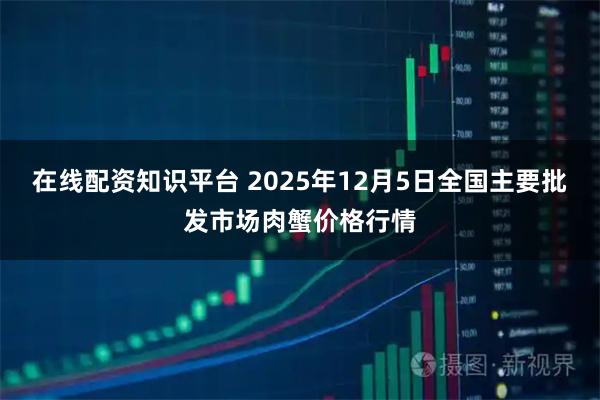 在线配资知识平台 2025年12月5日全国主要批发市场肉蟹价格行情
