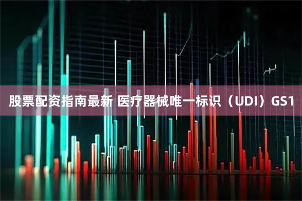 股票配资指南最新 医疗器械唯一标识（UDI）GS1