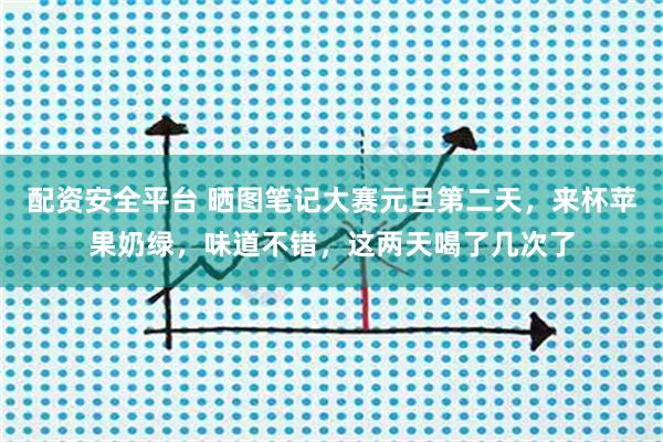 配资安全平台 晒图笔记大赛元旦第二天，来杯苹果奶绿，味道不错，这两天喝了几次了