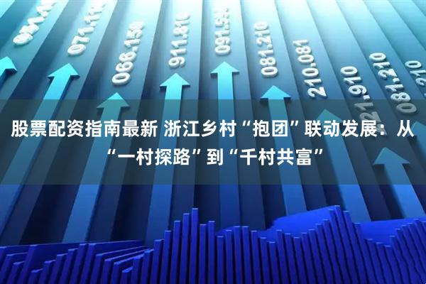 股票配资指南最新 浙江乡村“抱团”联动发展：从“一村探路”到“千村共富”