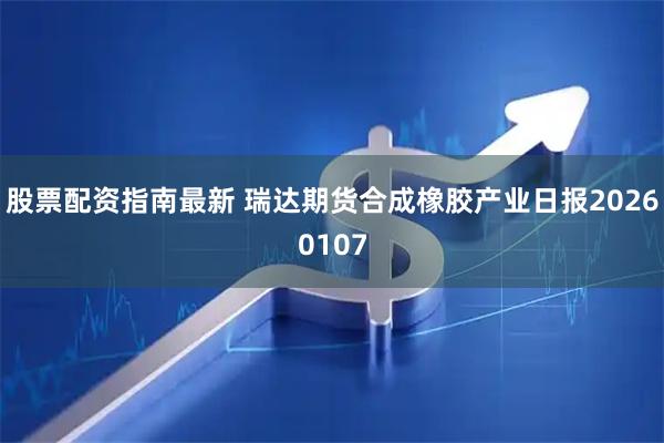 股票配资指南最新 瑞达期货合成橡胶产业日报20260107