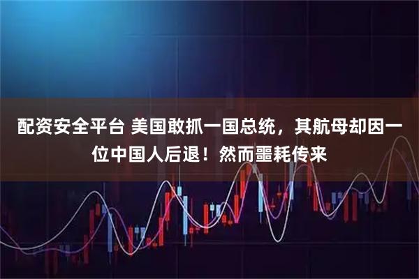 配资安全平台 美国敢抓一国总统，其航母却因一位中国人后退！然而噩耗传来