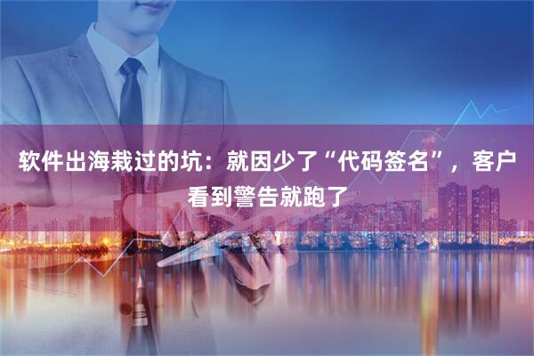 软件出海栽过的坑：就因少了“代码签名”，客户看到警告就跑了