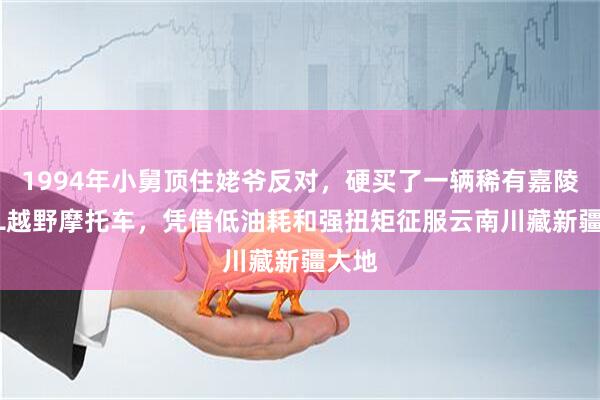 1994年小舅顶住姥爷反对，硬买了一辆稀有嘉陵125L越野摩托车，凭借低油耗和强扭矩征服云南川藏新疆大地