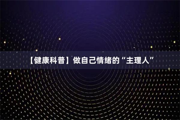 【健康科普】做自己情绪的“主理人”