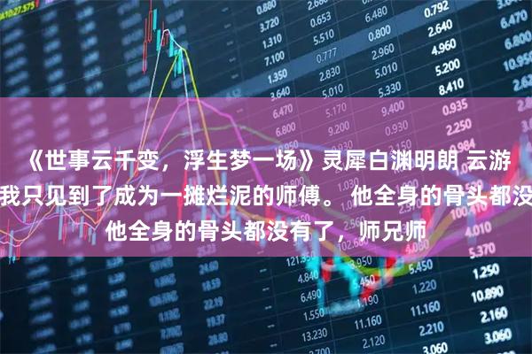 《世事云千变，浮生梦一场》灵犀白渊明朗 云游回到宗门后，我只见到了成为一摊烂泥的师傅。 他全身的骨头都没有了，师兄师