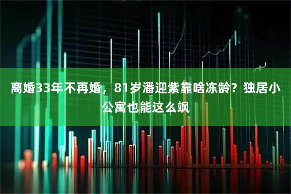 离婚33年不再婚，81岁潘迎紫靠啥冻龄？独居小公寓也能这么飒