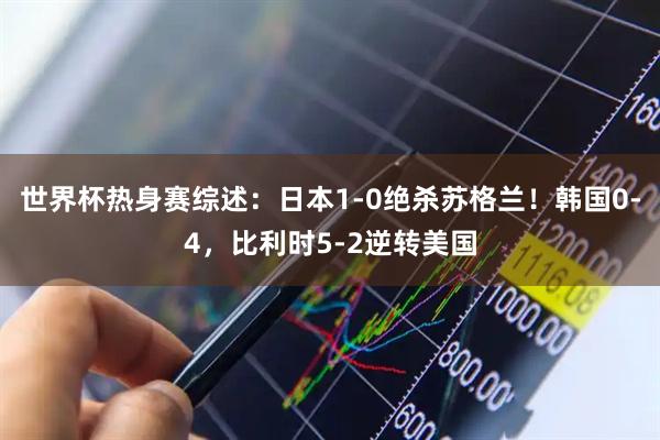世界杯热身赛综述：日本1-0绝杀苏格兰！韩国0-4，比利时5-2逆转美国