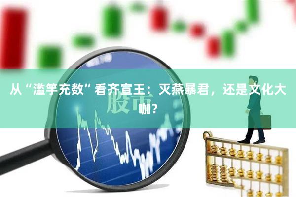 从“滥竽充数”看齐宣王：灭燕暴君，还是文化大咖？