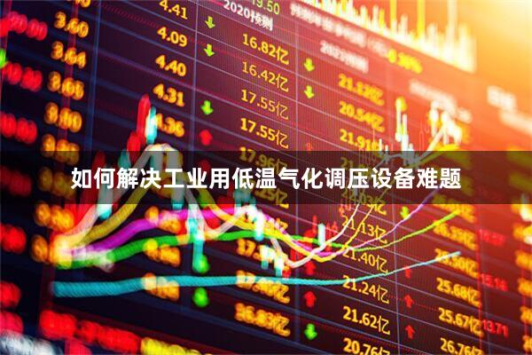 如何解决工业用低温气化调压设备难题