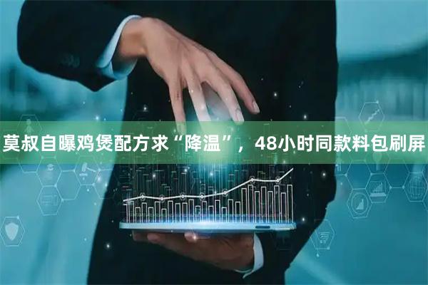 莫叔自曝鸡煲配方求“降温”，48小时同款料包刷屏
