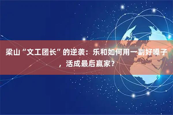 梁山“文工团长”的逆袭：乐和如何用一副好嗓子，活成最后赢家？