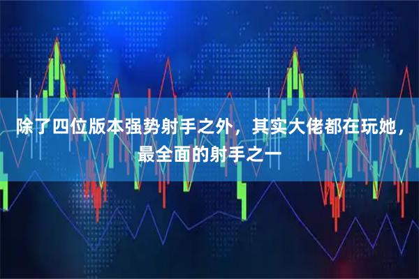 除了四位版本强势射手之外，其实大佬都在玩她，最全面的射手之一