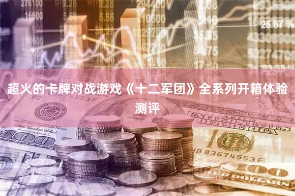 超火的卡牌对战游戏《十二军团》全系列开箱体验测评