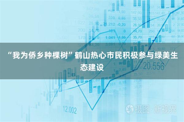 “我为侨乡种棵树”鹤山热心市民积极参与绿美生态建设