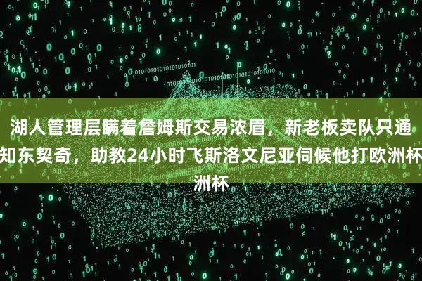 湖人管理层瞒着詹姆斯交易浓眉，新老板卖队只通知东契奇，助教24小时飞斯洛文尼亚伺候他打欧洲杯