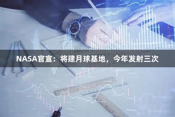 NASA官宣：将建月球基地，今年发射三次