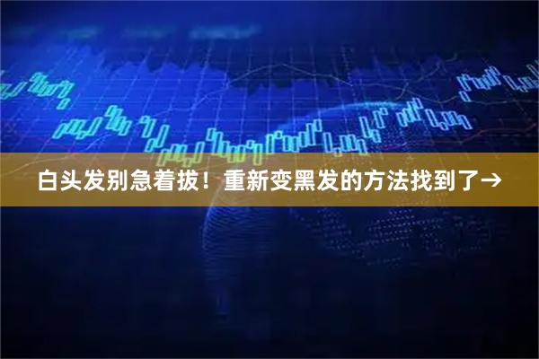 白头发别急着拔！重新变黑发的方法找到了→