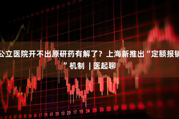 公立医院开不出原研药有解了？上海新推出“定额报销”机制  | 医起聊