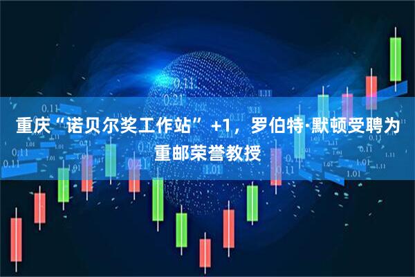重庆“诺贝尔奖工作站” +1，罗伯特·默顿受聘为重邮荣誉教授