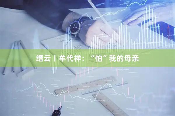 缙云丨牟代祥：“怕”我的母亲