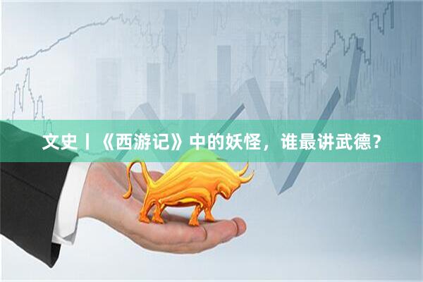 文史丨《西游记》中的妖怪，谁最讲武德？