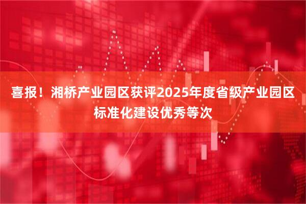 喜报！湘桥产业园区获评2025年度省级产业园区标准化建设优秀等次