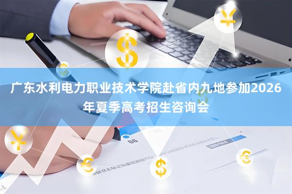广东水利电力职业技术学院赴省内九地参加2026年夏季高考招生咨询会