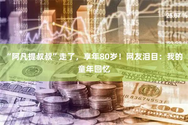 “阿凡提叔叔”走了，享年80岁！网友泪目：我的童年回忆