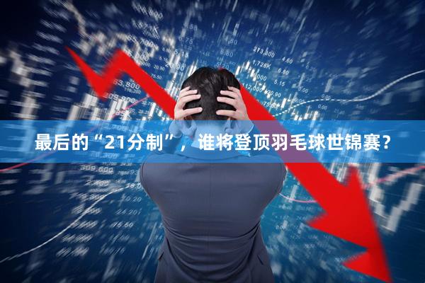 最后的“21分制”，谁将登顶羽毛球世锦赛？