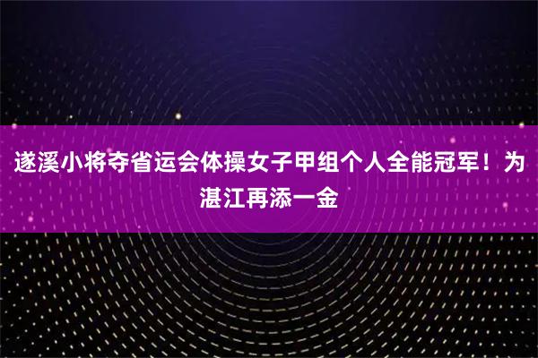 遂溪小将夺省运会体操女子甲组个人全能冠军！为湛江再添一金