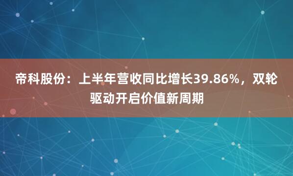 帝科股份：上半年营收同比增长39.86%，双轮驱动开启价值新周期