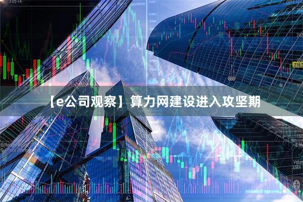 【e公司观察】算力网建设进入攻坚期