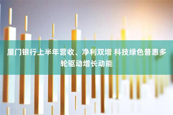 厦门银行上半年营收、净利双增 科技绿色普惠多轮驱动增长动能