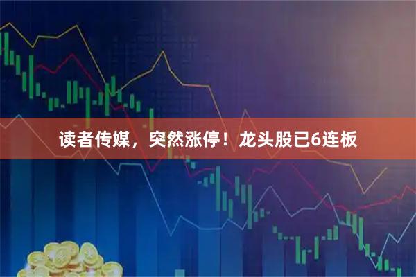 读者传媒，突然涨停！龙头股已6连板