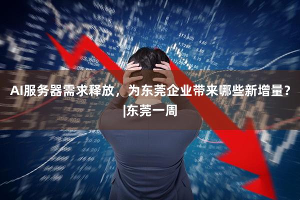 AI服务器需求释放，为东莞企业带来哪些新增量？|东莞一周